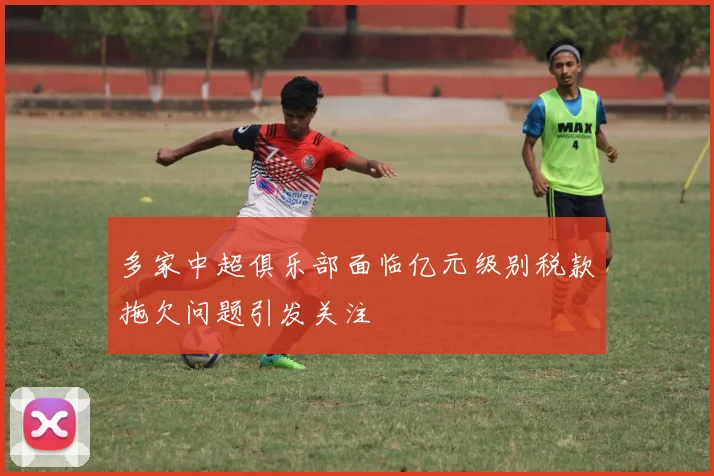 多家中超俱乐部面临亿元级别税款拖欠问题引发关注
