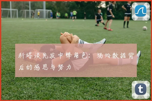 科塔谈先发中锋角色:场均数据背后的感恩与努力