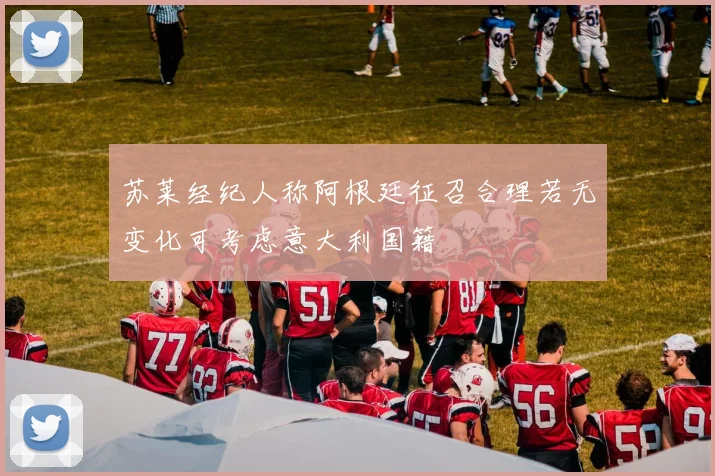 苏莱经纪人称阿根廷征召合理若无变化可考虑意大利国籍