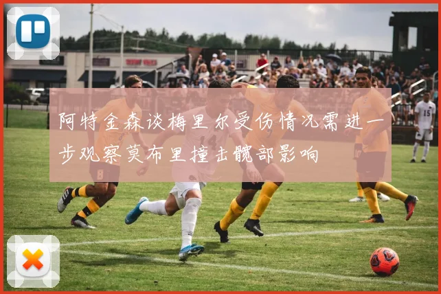 阿特金森谈梅里尔受伤情况需进一步观察莫布里撞击髋部影响