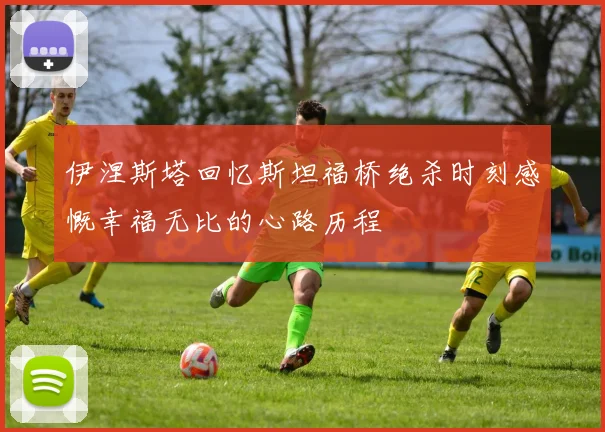 伊涅斯塔回忆斯坦福桥绝杀时刻感慨幸福无比的心路历程
