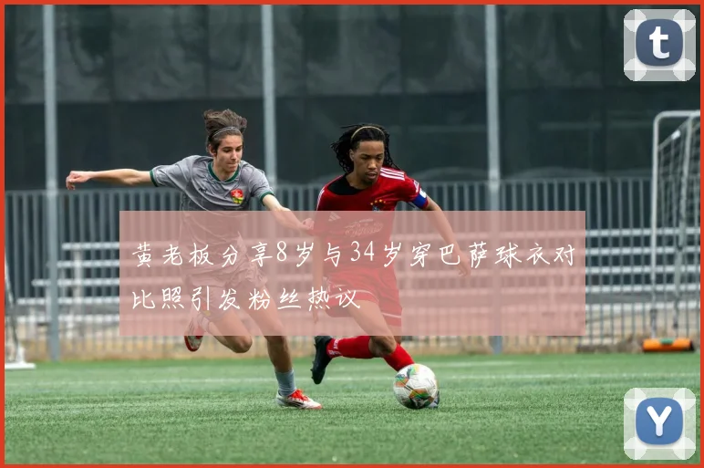 黄老板分享8岁与34岁穿巴萨球衣对比照引发粉丝热议