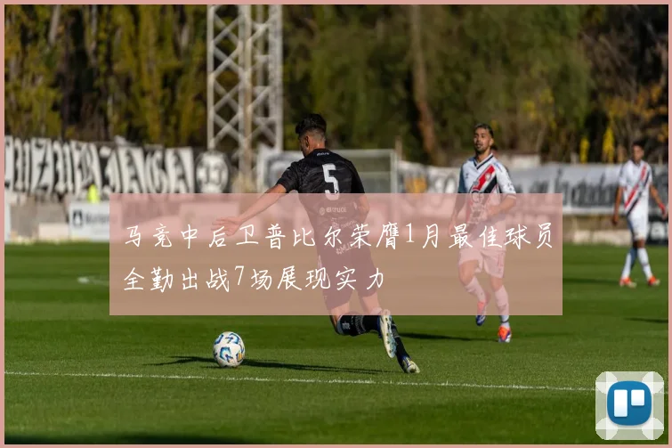 马竞中后卫普比尔荣膺1月最佳球员全勤出战7场展现实力