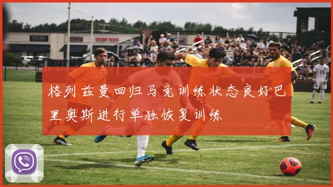 格列兹曼回归马竞训练状态良好巴里奥斯进行单独恢复训练