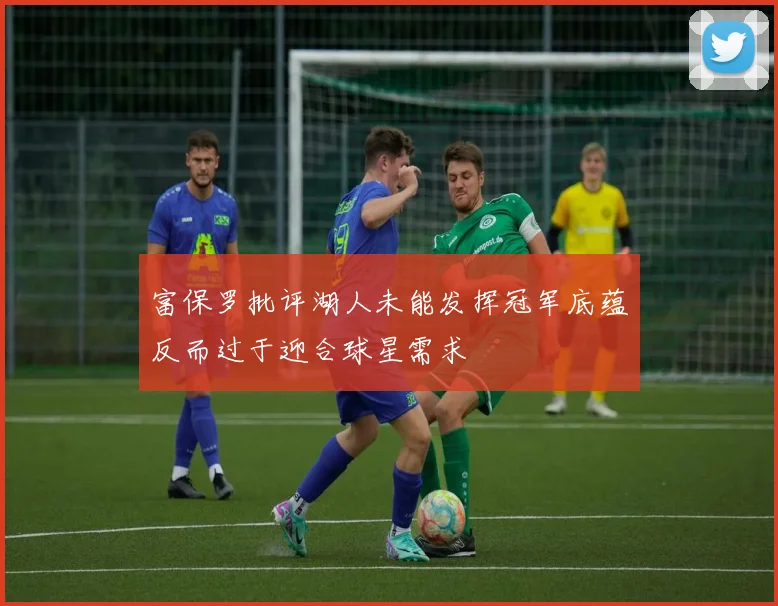 富保罗批评湖人未能发挥冠军底蕴反而过于迎合球星需求