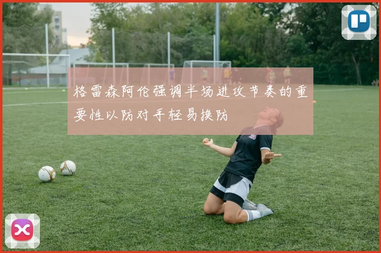 格雷森阿伦强调半场进攻节奏的重要性以防对手轻易换防