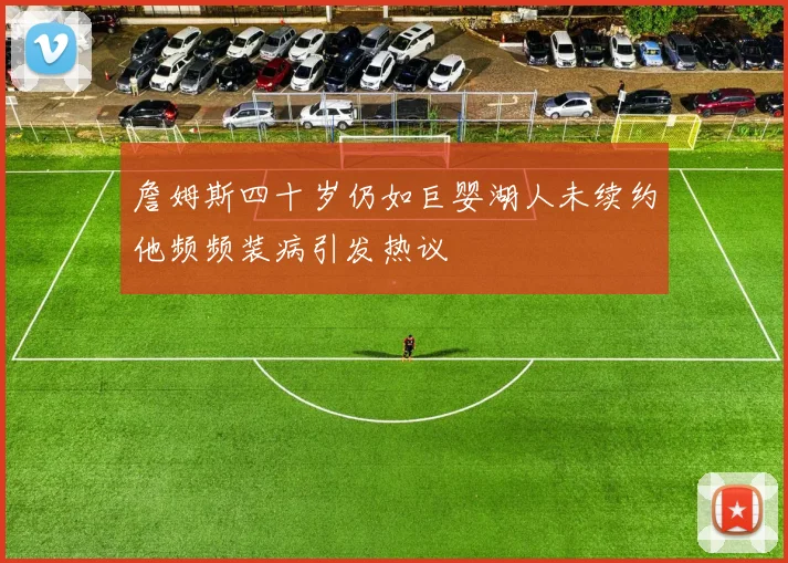 詹姆斯四十岁仍如巨婴湖人未续约他频频装病引发热议