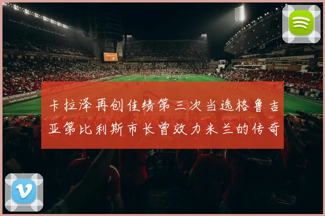 卡拉泽再创佳绩第三次当选格鲁吉亚第比利斯市长曾效力米兰的传奇人物