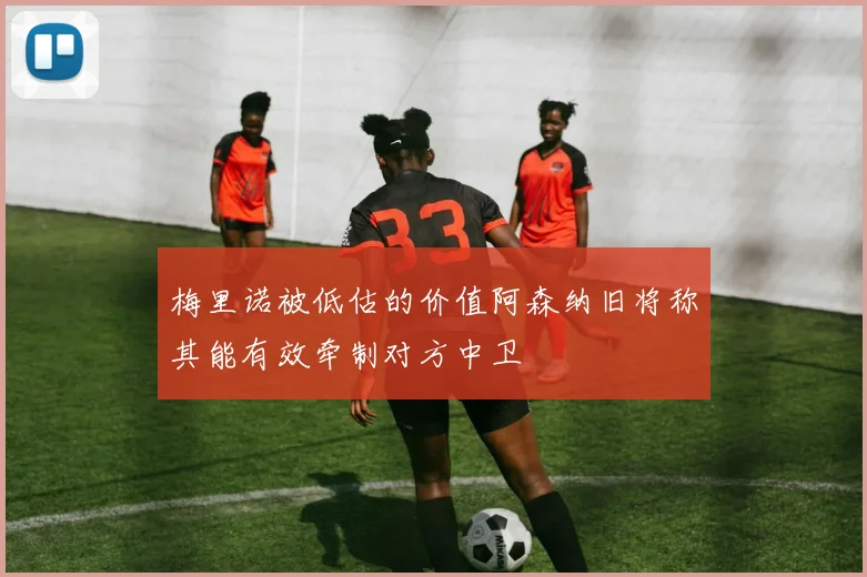 梅里诺被低估的价值阿森纳旧将称其能有效牵制对方中卫