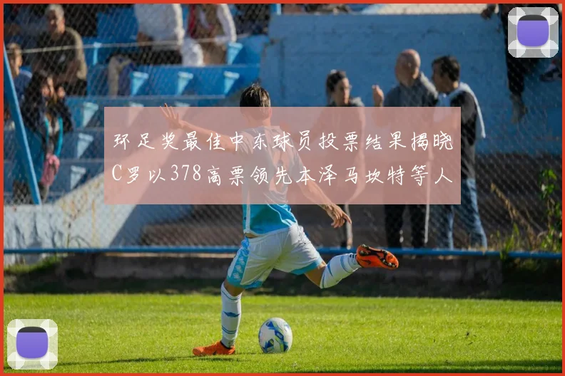 环足奖最佳中东球员投票结果揭晓C罗以378高票领先本泽马坎特等人
