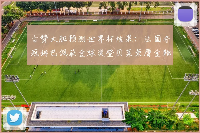 古赞大胆预测世界杯结果：法国夺冠姆巴佩获金球奖登贝莱荣膺金靴奖