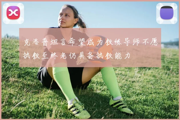 克洛普坦言希望成为教练导师不愿执教至终老仍具备执教能力