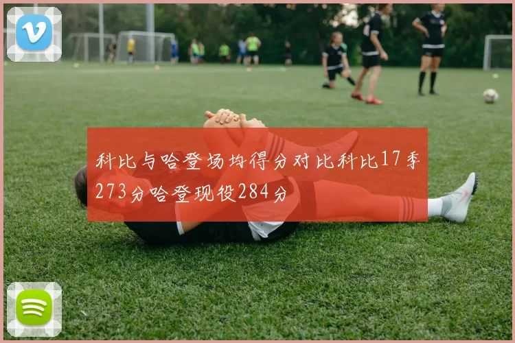 科比与哈登场均得分对比科比17季273分哈登现役284分