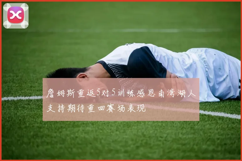 詹姆斯重返5对5训练感恩南湾湖人支持期待重回赛场表现