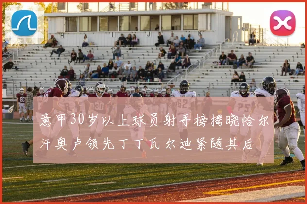 意甲30岁以上球员射手榜揭晓恰尔汗奥卢领先丁丁瓦尔迪紧随其后