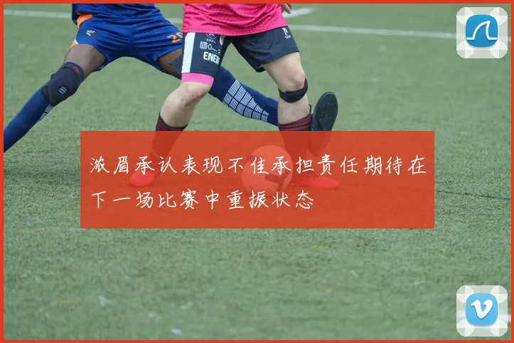 浓眉承认表现不佳承担责任期待在下一场比赛中重振状态