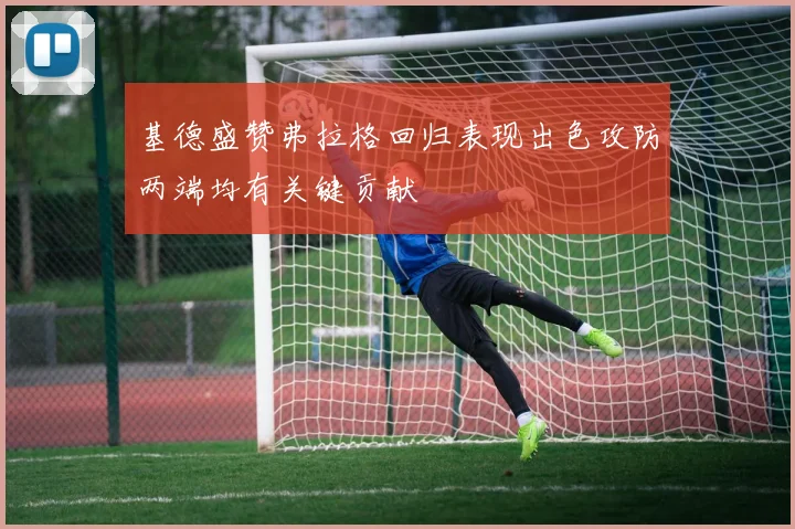 基德盛赞弗拉格回归表现出色攻防两端均有关键贡献