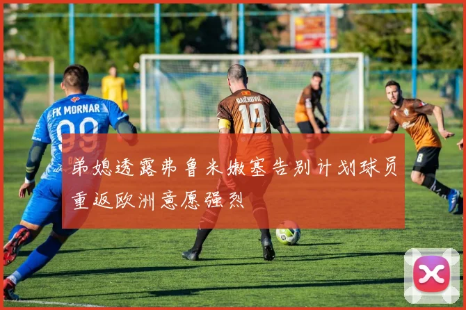 弟媳透露弗鲁米嫩塞告别计划球员重返欧洲意愿强烈