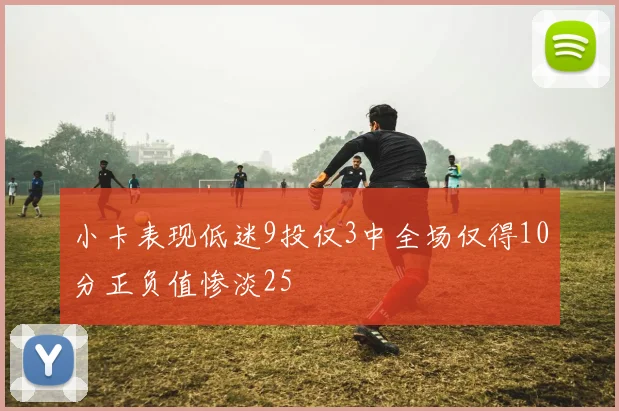 小卡表现低迷9投仅3中全场仅得10分正负值惨淡25