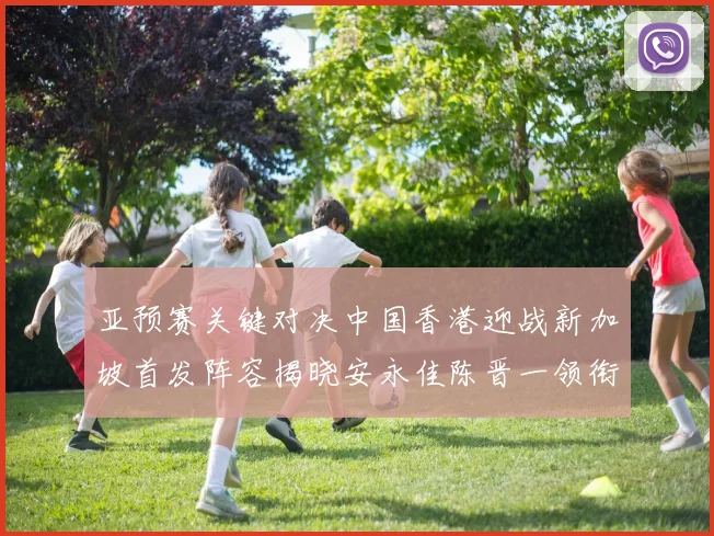 亚预赛关键对决中国香港迎战新加坡首发阵容揭晓安永佳陈晋一领衔出战