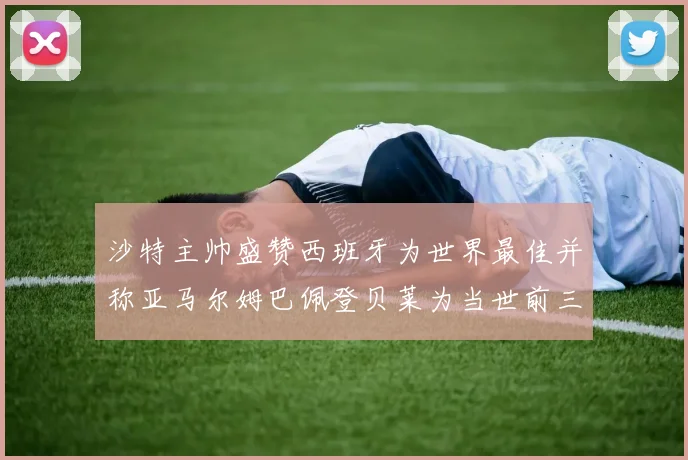 沙特主帅盛赞西班牙为世界最佳并称亚马尔姆巴佩登贝莱为当世前三球员