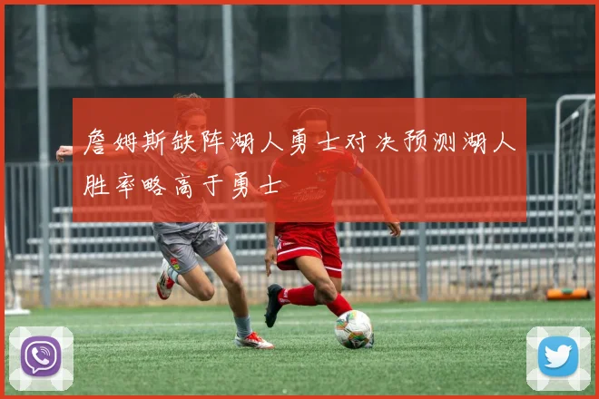 詹姆斯缺阵湖人勇士对决预测湖人胜率略高于勇士