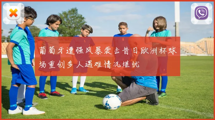 葡萄牙遭强风暴袭击昔日欧洲杯球场重创多人遇难情况堪忧