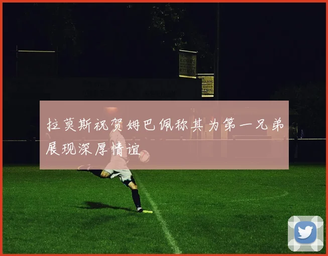 拉莫斯祝贺姆巴佩称其为第一兄弟展现深厚情谊
