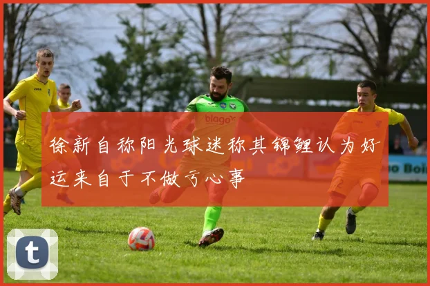 徐新自称阳光球迷称其锦鲤认为好运来自于不做亏心事