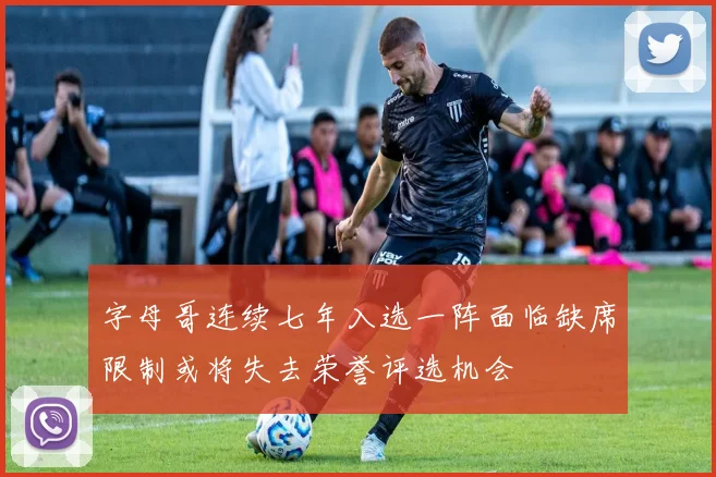 字母哥连续七年入选一阵面临缺席限制或将失去荣誉评选机会