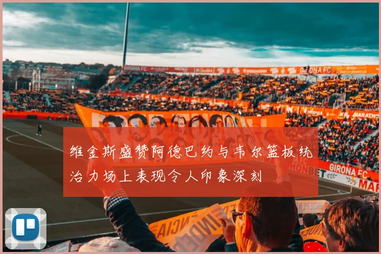 维金斯盛赞阿德巴约与韦尔篮板统治力场上表现令人印象深刻
