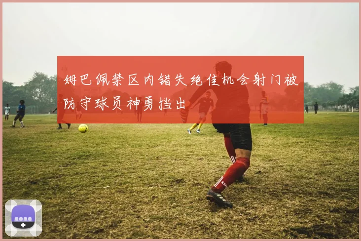 姆巴佩禁区内错失绝佳机会射门被防守球员神勇挡出
