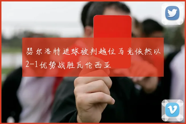 瑟尔洛特进球被判越位马竞依然以2-1优势战胜瓦伦西亚