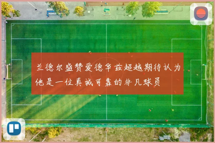 兰德尔盛赞爱德华兹超越期待认为他是一位真诚可靠的非凡球员