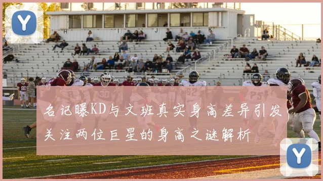 名记曝KD与文班真实身高差异引发关注两位巨星的身高之谜解析