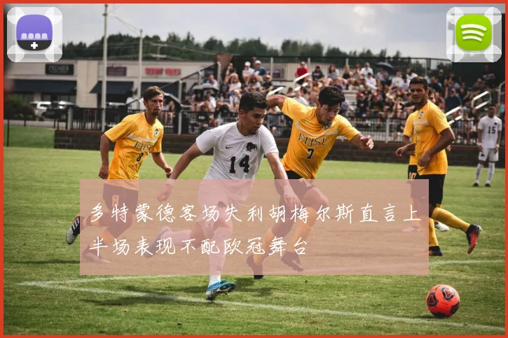 多特蒙德客场失利胡梅尔斯直言上半场表现不配欧冠舞台