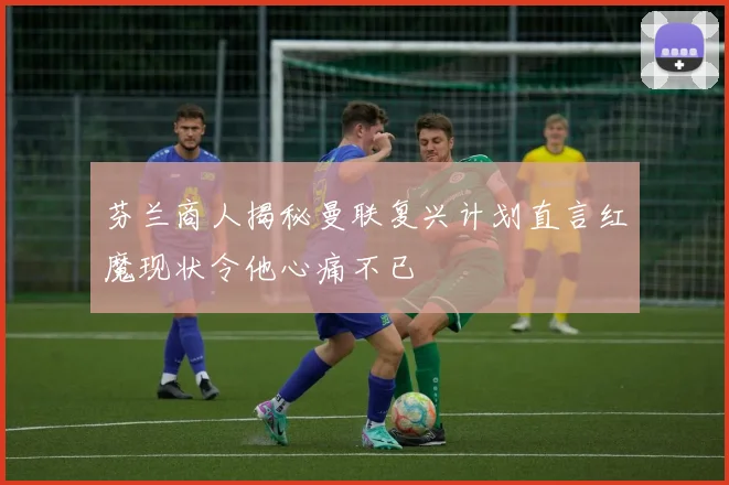 芬兰商人揭秘曼联复兴计划直言红魔现状令他心痛不已
