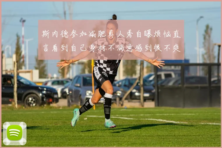 斯内德参加减肥真人秀自曝烦恼直言看到自己身材不满意感到很不爽