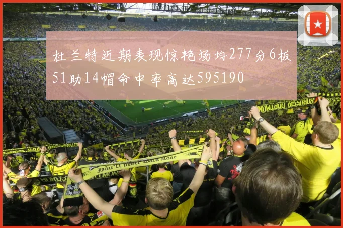 杜兰特近期表现惊艳场均277分6板51助14帽命中率高达595190