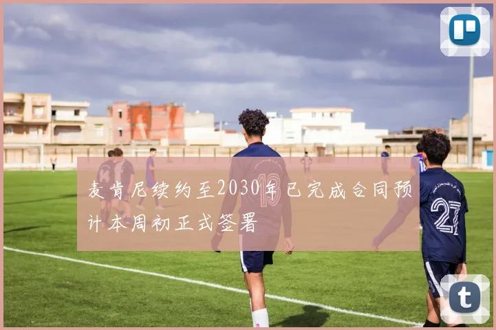 麦肯尼续约至2030年已完成合同预计本周初正式签署