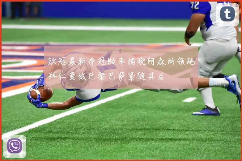 欧冠最新夺冠赔率揭晓阿森纳领跑拜仁曼城巴黎巴萨紧随其后