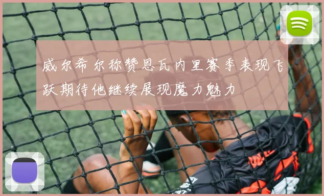 威尔希尔称赞恩瓦内里赛季表现飞跃期待他继续展现魔力魅力