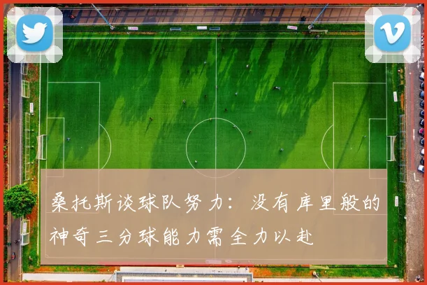 桑托斯谈球队努力：没有库里般的神奇三分球能力需全力以赴