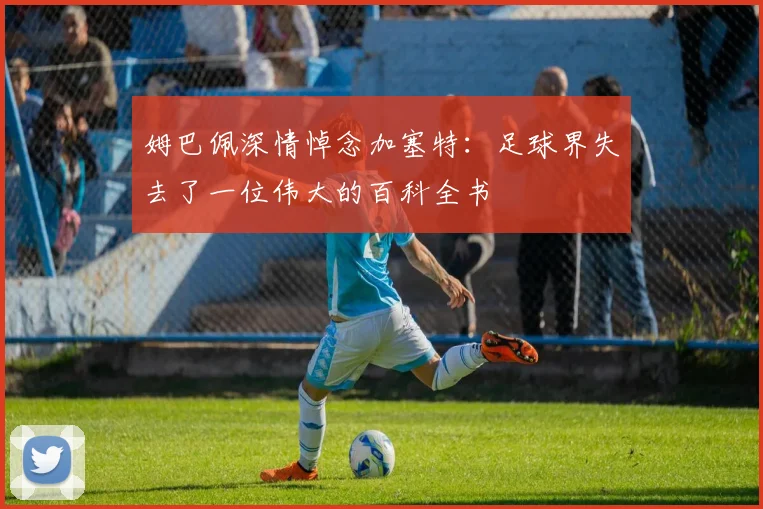 姆巴佩深情悼念加塞特：足球界失去了一位伟大的百科全书