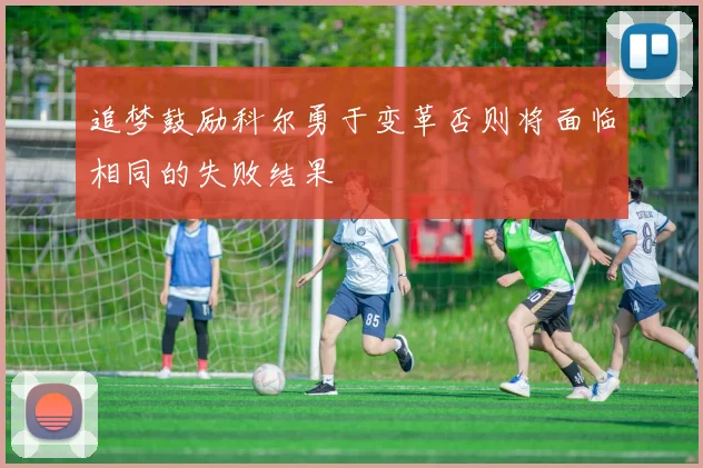 追梦鼓励科尔勇于变革否则将面临相同的失败结果