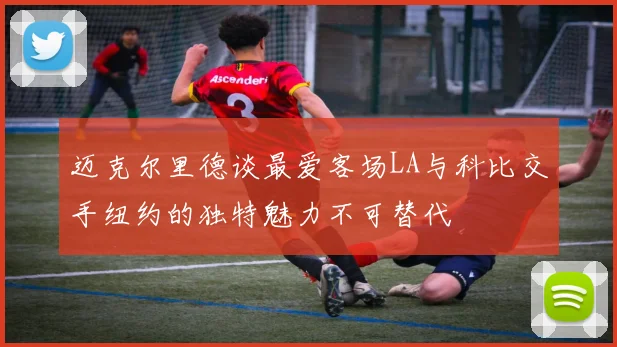 迈克尔里德谈最爱客场LA与科比交手纽约的独特魅力不可替代