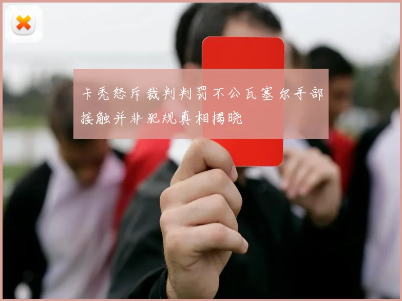 卡秃怒斥裁判判罚不公瓦塞尔手部接触并非犯规真相揭晓