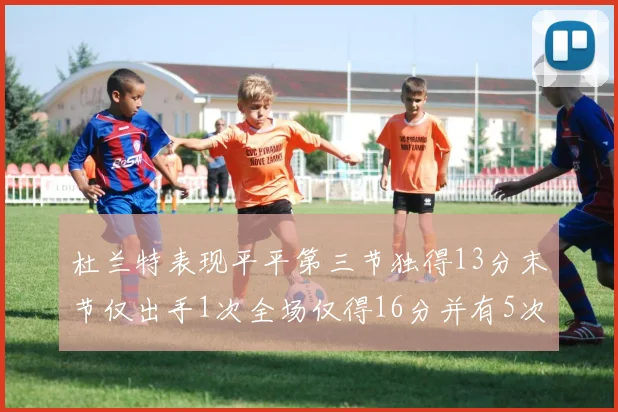 杜兰特表现平平第三节独得13分末节仅出手1次全场仅得16分并有5次失误