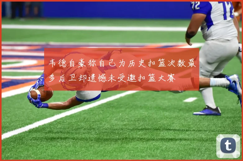 韦德自豪称自己为历史扣篮次数最多后卫却遗憾未受邀扣篮大赛