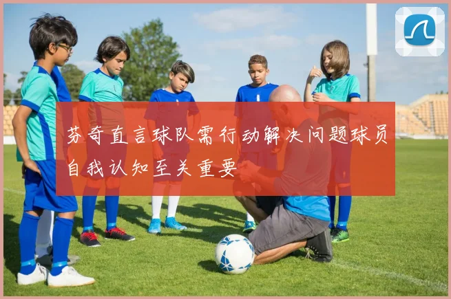 芬奇直言球队需行动解决问题球员自我认知至关重要